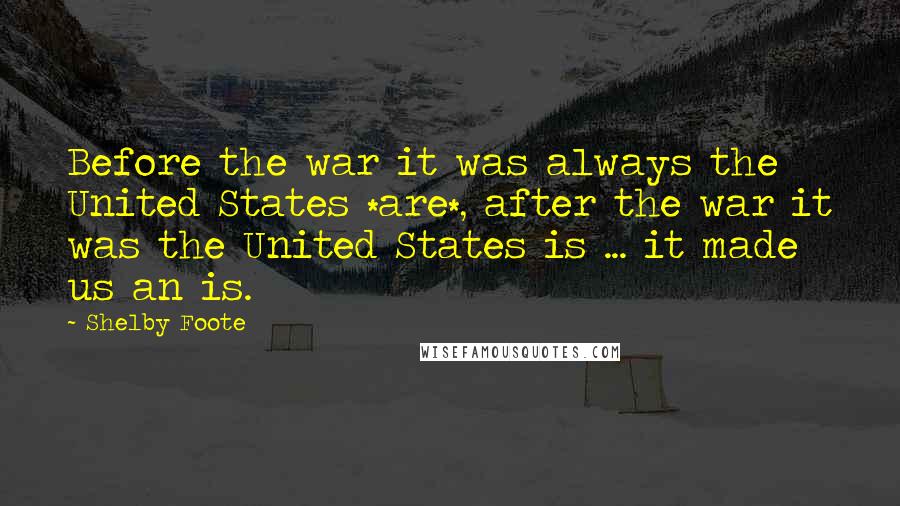 Shelby Foote Quotes: Before the war it was always the United States *are*, after the war it was the United States is ... it made us an is.