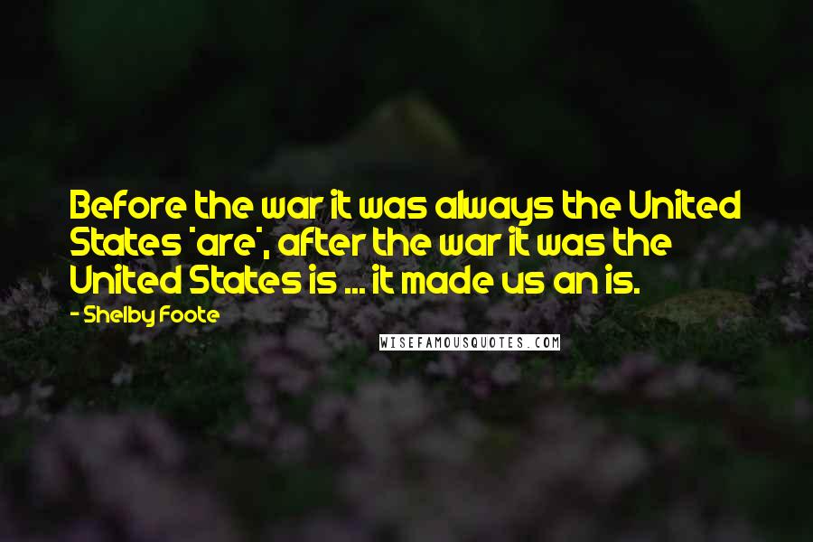 Shelby Foote Quotes: Before the war it was always the United States *are*, after the war it was the United States is ... it made us an is.
