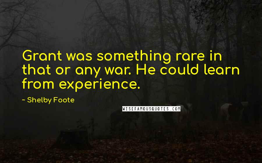 Shelby Foote Quotes: Grant was something rare in that or any war. He could learn from experience.