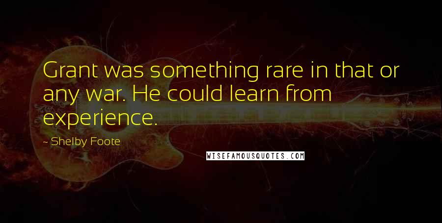 Shelby Foote Quotes: Grant was something rare in that or any war. He could learn from experience.