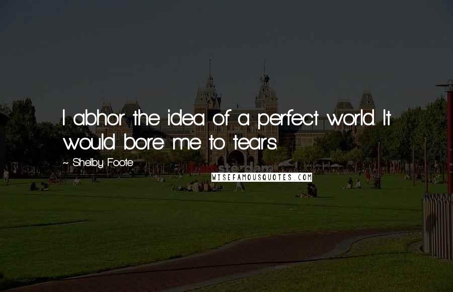 Shelby Foote Quotes: I abhor the idea of a perfect world. It would bore me to tears.