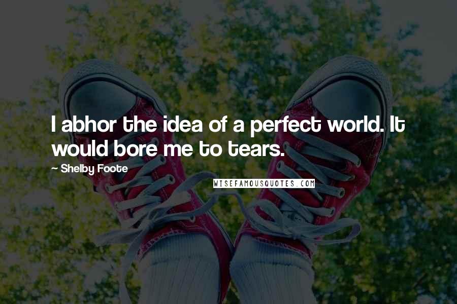 Shelby Foote Quotes: I abhor the idea of a perfect world. It would bore me to tears.