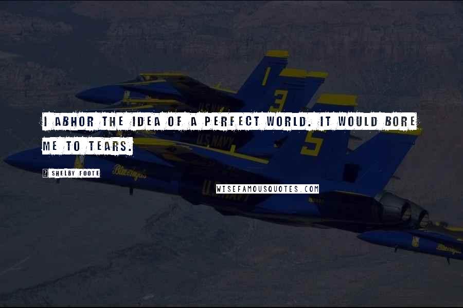 Shelby Foote Quotes: I abhor the idea of a perfect world. It would bore me to tears.