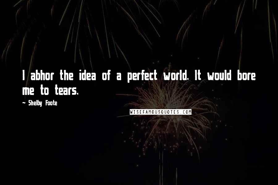 Shelby Foote Quotes: I abhor the idea of a perfect world. It would bore me to tears.