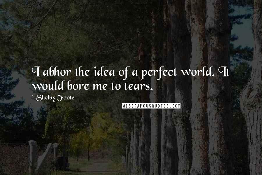 Shelby Foote Quotes: I abhor the idea of a perfect world. It would bore me to tears.