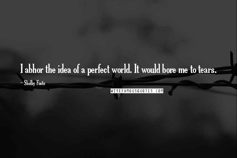 Shelby Foote Quotes: I abhor the idea of a perfect world. It would bore me to tears.