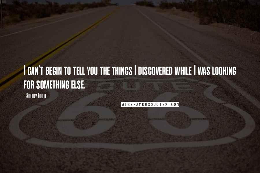 Shelby Foote Quotes: I can't begin to tell you the things I discovered while I was looking for something else.