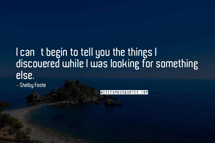 Shelby Foote Quotes: I can't begin to tell you the things I discovered while I was looking for something else.