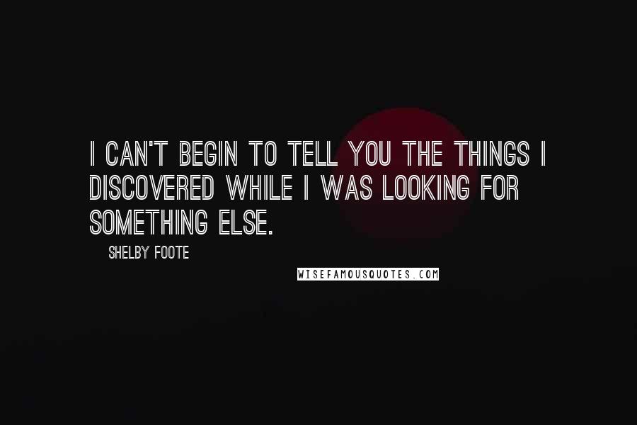 Shelby Foote Quotes: I can't begin to tell you the things I discovered while I was looking for something else.