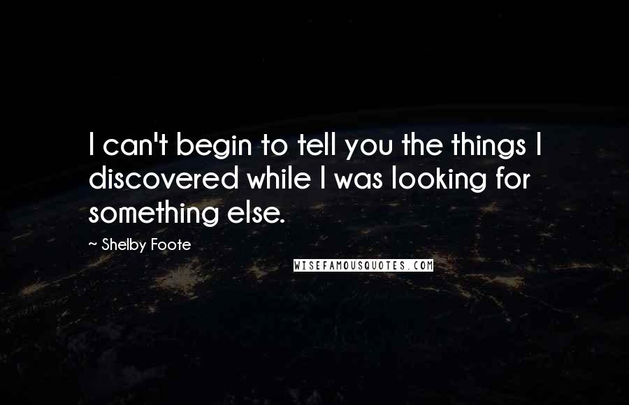 Shelby Foote Quotes: I can't begin to tell you the things I discovered while I was looking for something else.