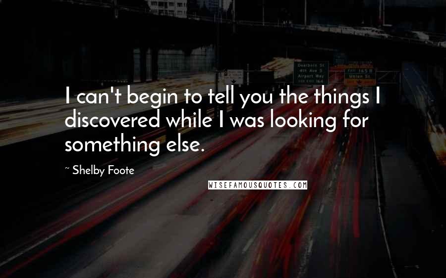 Shelby Foote Quotes: I can't begin to tell you the things I discovered while I was looking for something else.