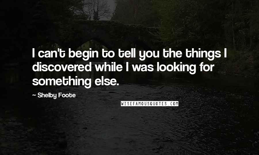 Shelby Foote Quotes: I can't begin to tell you the things I discovered while I was looking for something else.