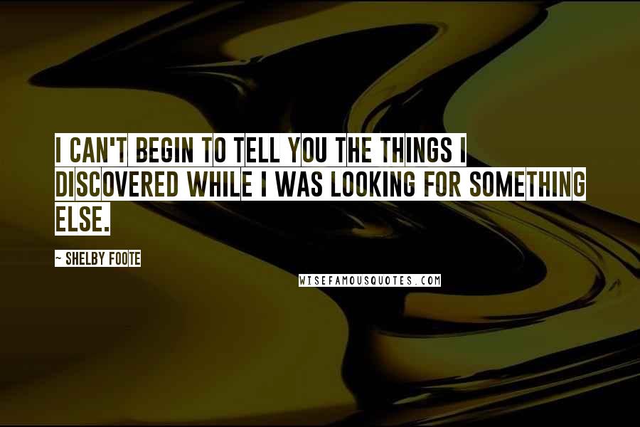 Shelby Foote Quotes: I can't begin to tell you the things I discovered while I was looking for something else.