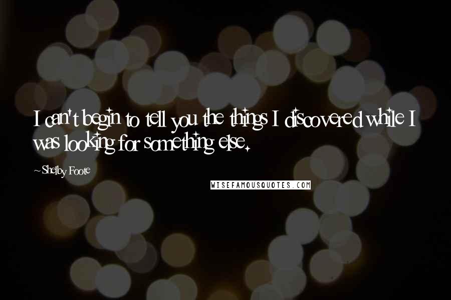 Shelby Foote Quotes: I can't begin to tell you the things I discovered while I was looking for something else.