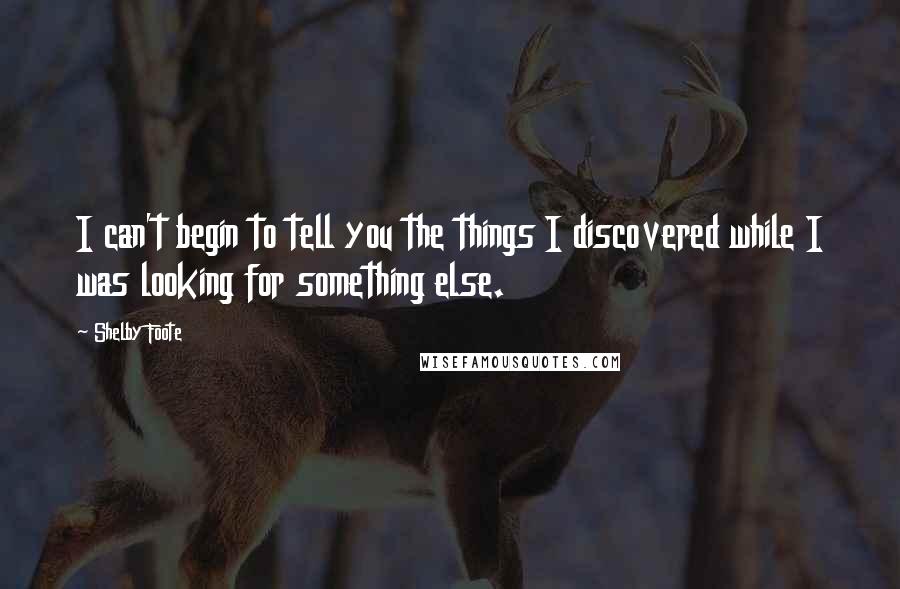 Shelby Foote Quotes: I can't begin to tell you the things I discovered while I was looking for something else.