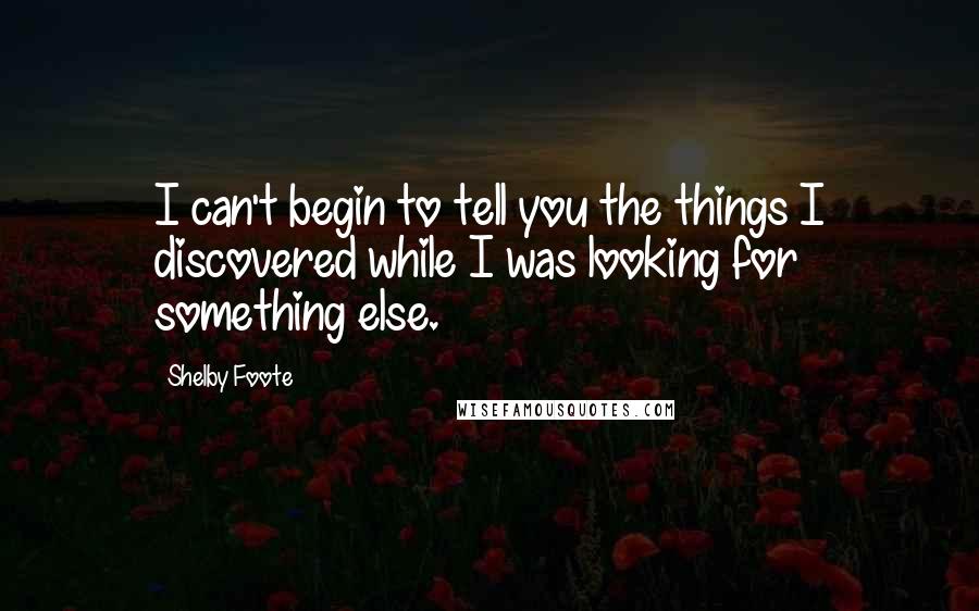 Shelby Foote Quotes: I can't begin to tell you the things I discovered while I was looking for something else.