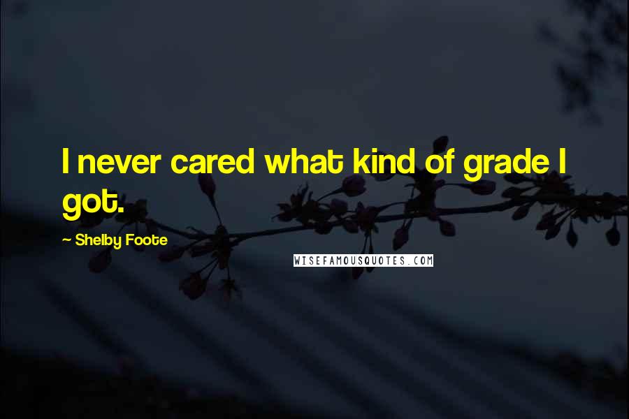 Shelby Foote Quotes: I never cared what kind of grade I got.