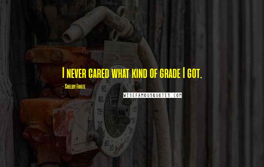 Shelby Foote Quotes: I never cared what kind of grade I got.