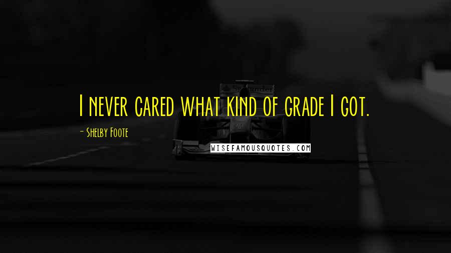 Shelby Foote Quotes: I never cared what kind of grade I got.