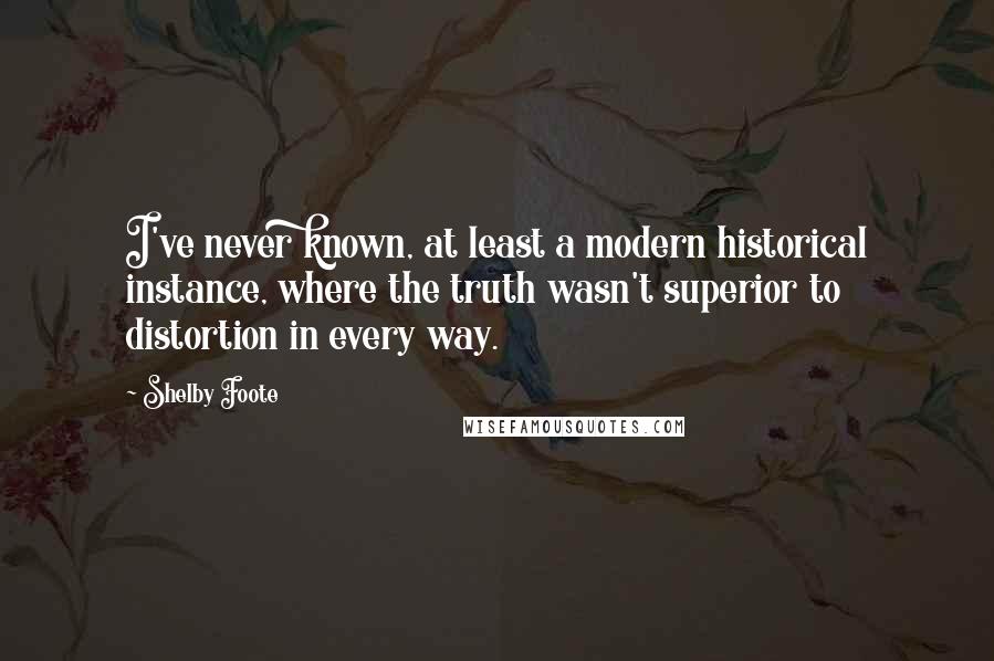 Shelby Foote Quotes: I've never known, at least a modern historical instance, where the truth wasn't superior to distortion in every way.