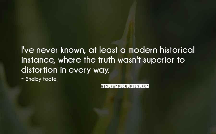 Shelby Foote Quotes: I've never known, at least a modern historical instance, where the truth wasn't superior to distortion in every way.