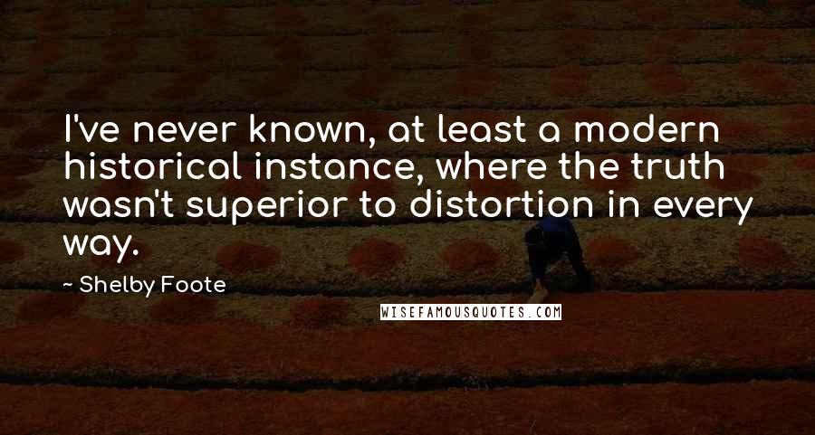 Shelby Foote Quotes: I've never known, at least a modern historical instance, where the truth wasn't superior to distortion in every way.
