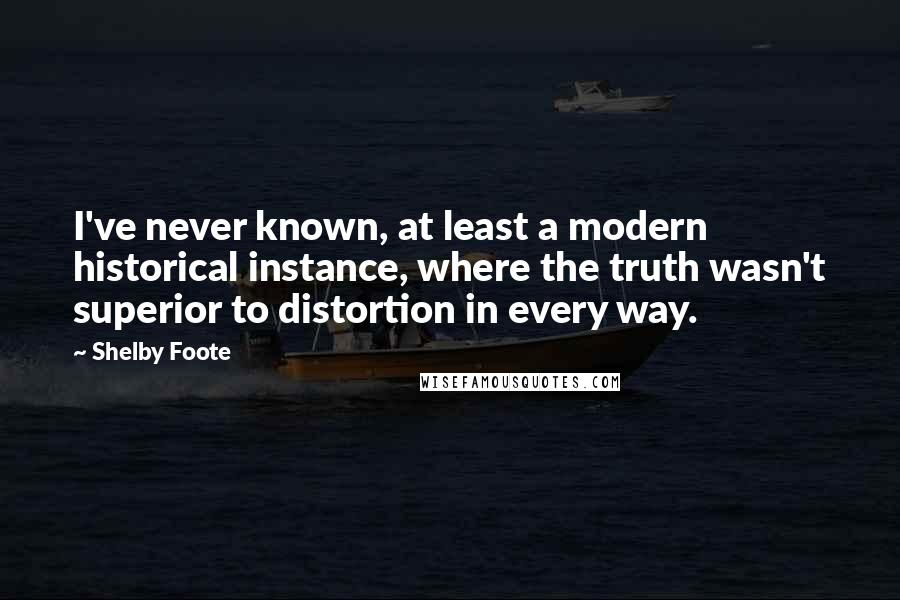 Shelby Foote Quotes: I've never known, at least a modern historical instance, where the truth wasn't superior to distortion in every way.