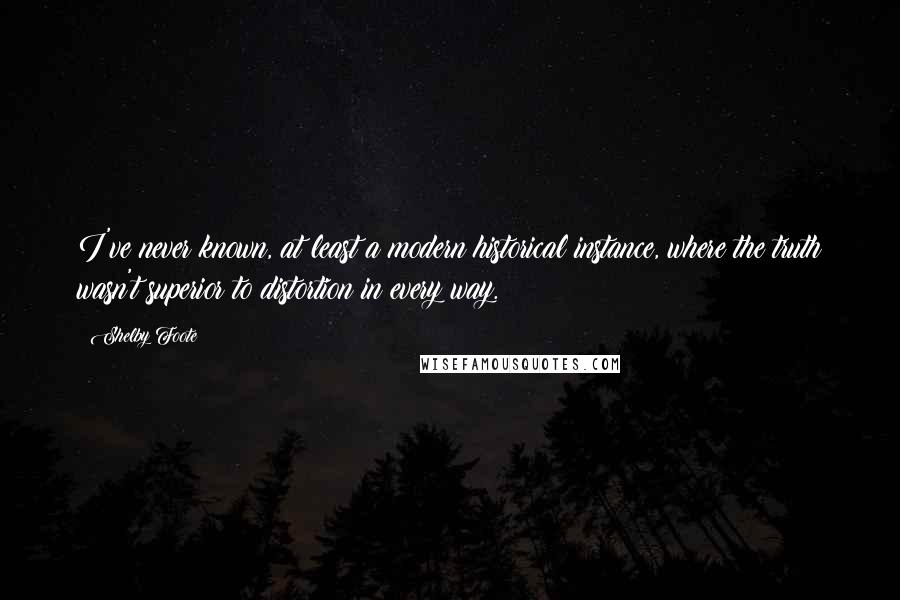 Shelby Foote Quotes: I've never known, at least a modern historical instance, where the truth wasn't superior to distortion in every way.