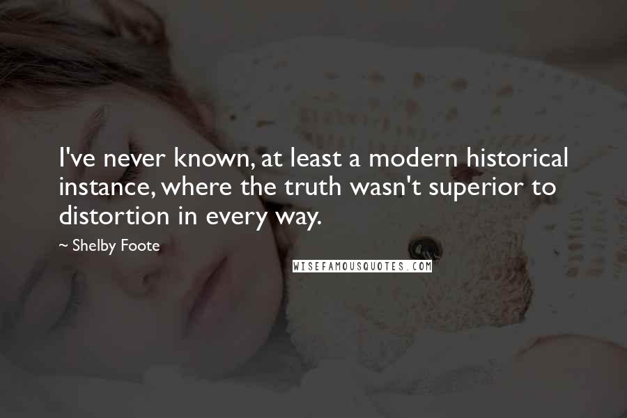 Shelby Foote Quotes: I've never known, at least a modern historical instance, where the truth wasn't superior to distortion in every way.