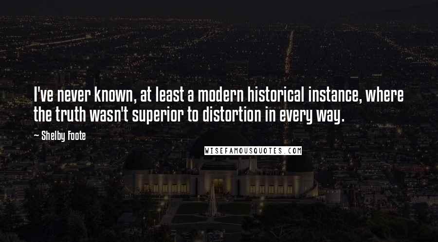 Shelby Foote Quotes: I've never known, at least a modern historical instance, where the truth wasn't superior to distortion in every way.