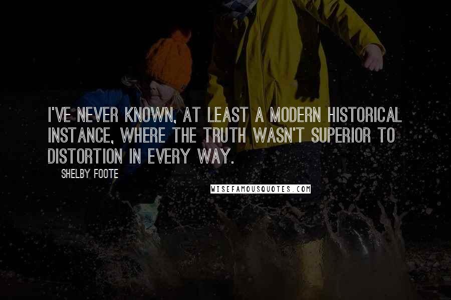 Shelby Foote Quotes: I've never known, at least a modern historical instance, where the truth wasn't superior to distortion in every way.