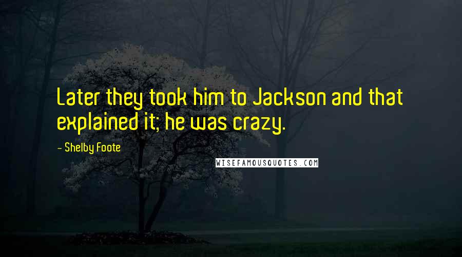 Shelby Foote Quotes: Later they took him to Jackson and that explained it; he was crazy.