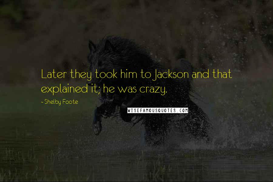 Shelby Foote Quotes: Later they took him to Jackson and that explained it; he was crazy.