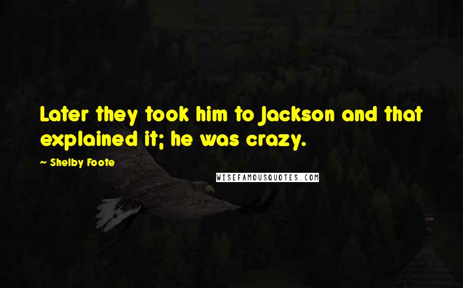 Shelby Foote Quotes: Later they took him to Jackson and that explained it; he was crazy.