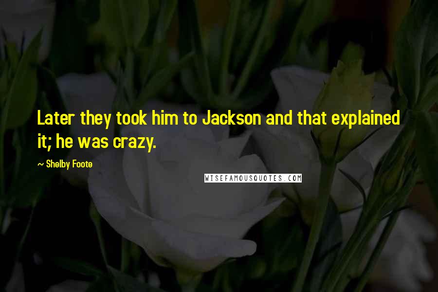 Shelby Foote Quotes: Later they took him to Jackson and that explained it; he was crazy.