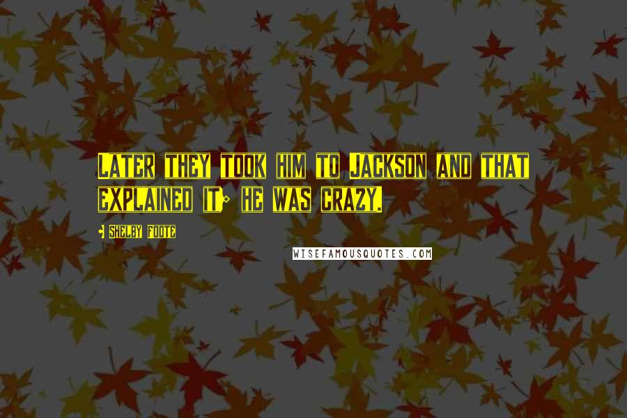 Shelby Foote Quotes: Later they took him to Jackson and that explained it; he was crazy.