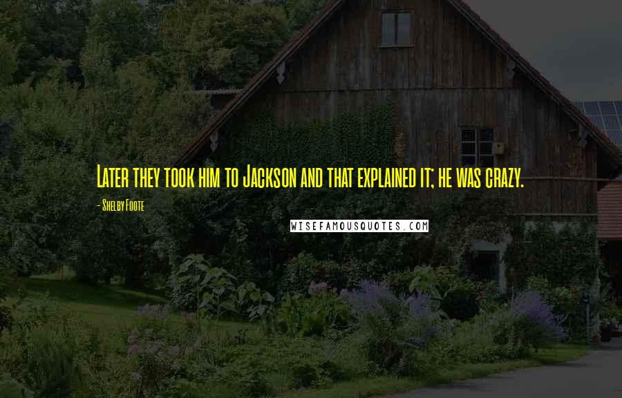 Shelby Foote Quotes: Later they took him to Jackson and that explained it; he was crazy.