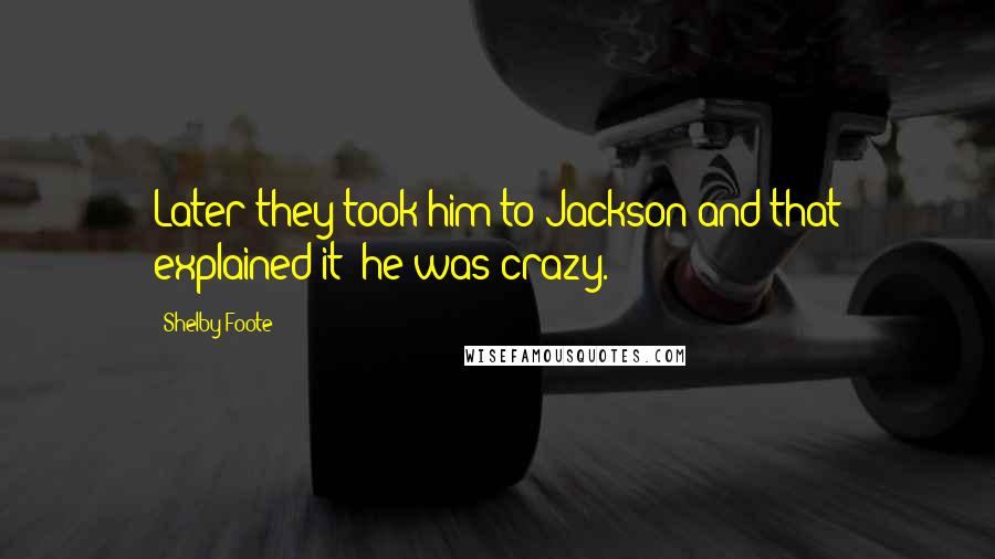 Shelby Foote Quotes: Later they took him to Jackson and that explained it; he was crazy.