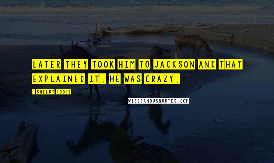 Shelby Foote Quotes: Later they took him to Jackson and that explained it; he was crazy.