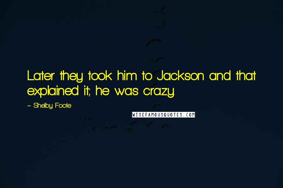 Shelby Foote Quotes: Later they took him to Jackson and that explained it; he was crazy.