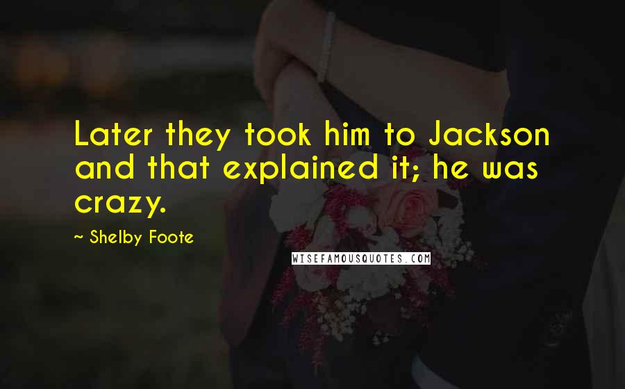 Shelby Foote Quotes: Later they took him to Jackson and that explained it; he was crazy.