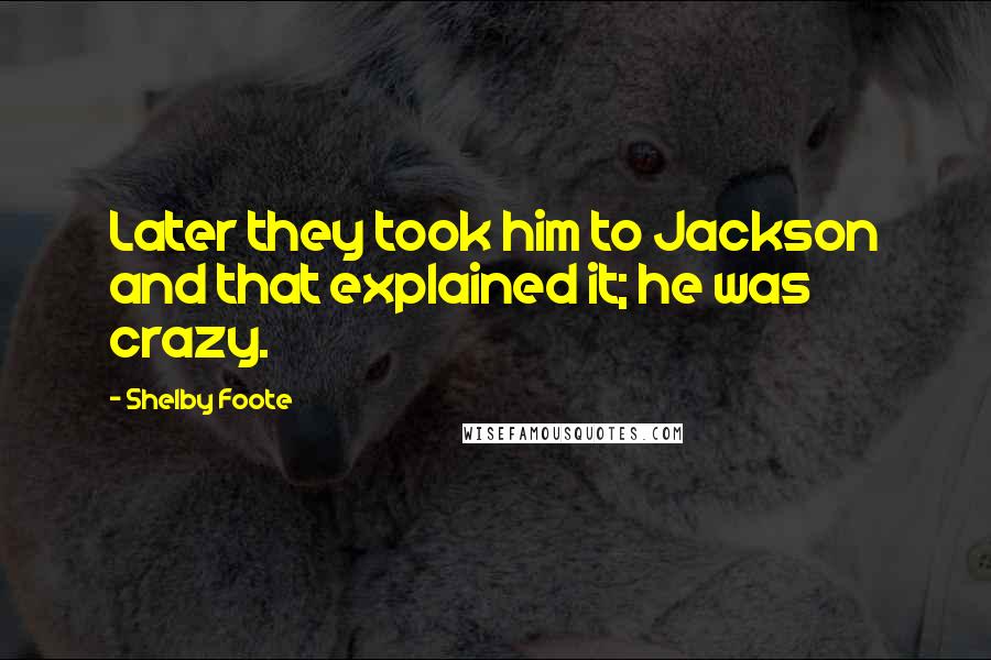 Shelby Foote Quotes: Later they took him to Jackson and that explained it; he was crazy.