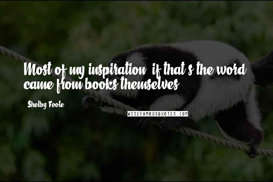 Shelby Foote Quotes: Most of my inspiration, if that's the word, came from books themselves.