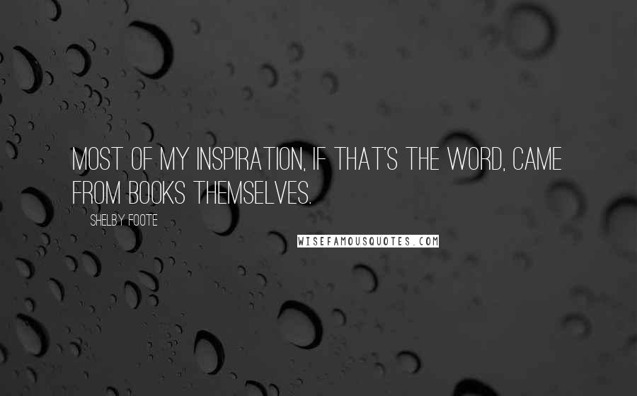 Shelby Foote Quotes: Most of my inspiration, if that's the word, came from books themselves.