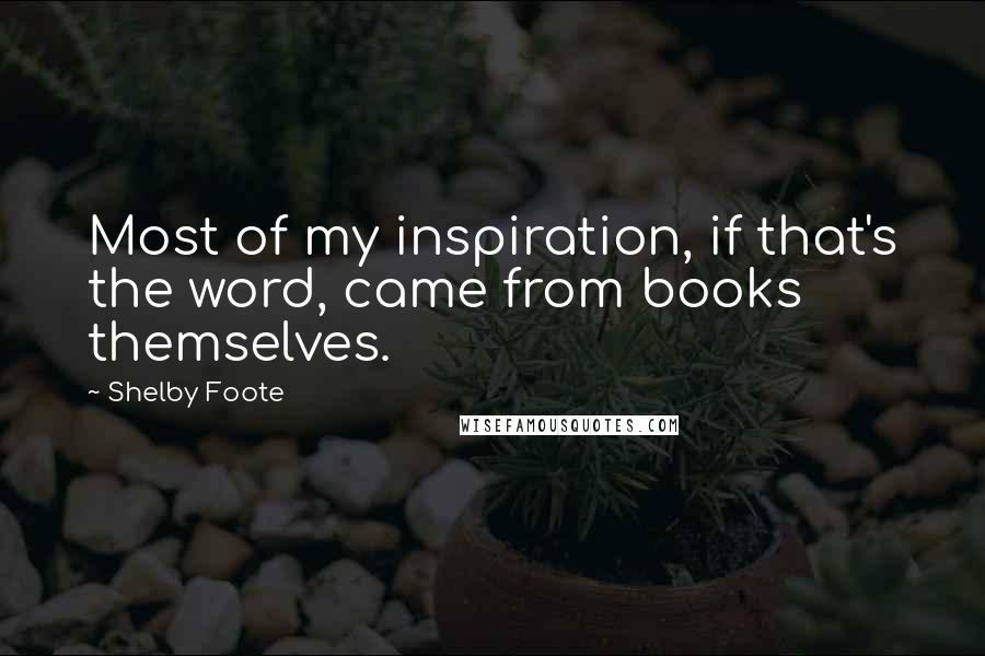 Shelby Foote Quotes: Most of my inspiration, if that's the word, came from books themselves.