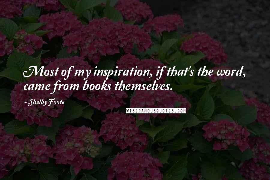 Shelby Foote Quotes: Most of my inspiration, if that's the word, came from books themselves.