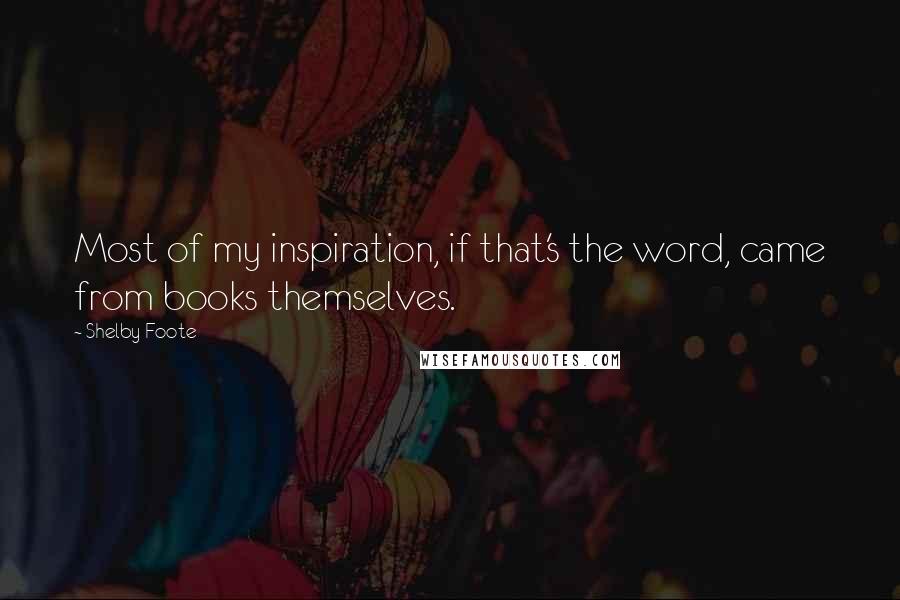 Shelby Foote Quotes: Most of my inspiration, if that's the word, came from books themselves.