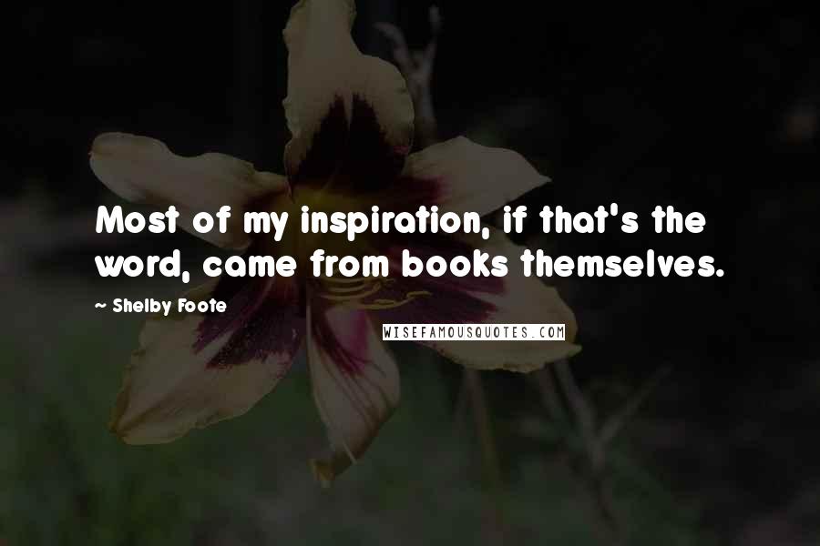 Shelby Foote Quotes: Most of my inspiration, if that's the word, came from books themselves.