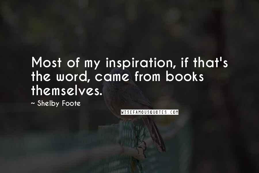 Shelby Foote Quotes: Most of my inspiration, if that's the word, came from books themselves.