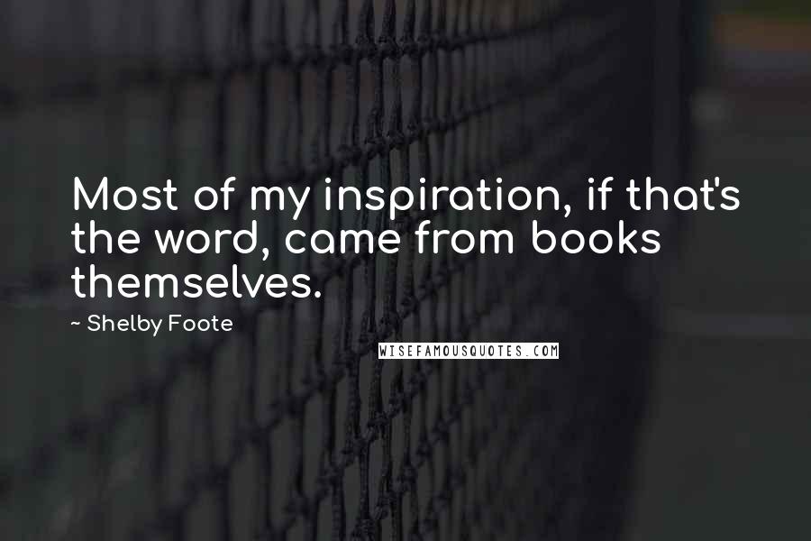 Shelby Foote Quotes: Most of my inspiration, if that's the word, came from books themselves.